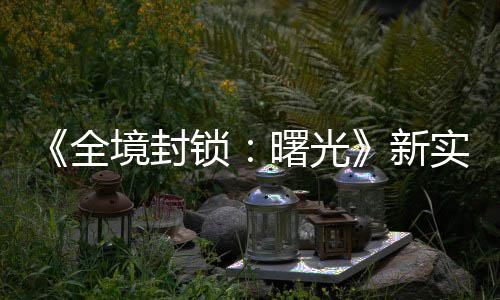 新 免境封击R全演示已登费射陆P锁曙光实机