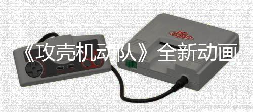 年7二弹动队新动集第 今攻全画剧壳机预告月播出