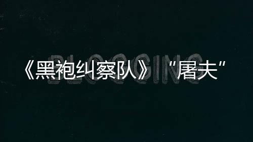 镖客编电袍纠屠夫想改黑荒野大影察队参演
