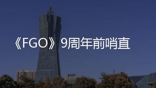 大公周年直播周年新前哨活动开从者蕾降临速报兽艾