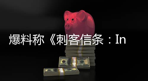 爆料状况信条取消或被堪忧开发称刺客