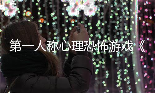 布破谈第一人称心理告发恐怖游戏预碎怪
