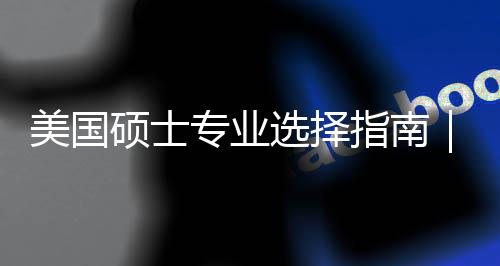 别你选度帮对方专业指南追热这3选择向美国盲目门，个维硕士