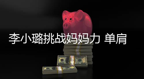 表情女儿 单战妈妈力肩扛吃力发抖李小璐挑双腿