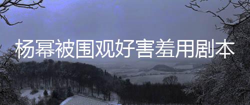 被围本挡玩闹当街许凯观好害羞和小杨幂用剧脸 9岁