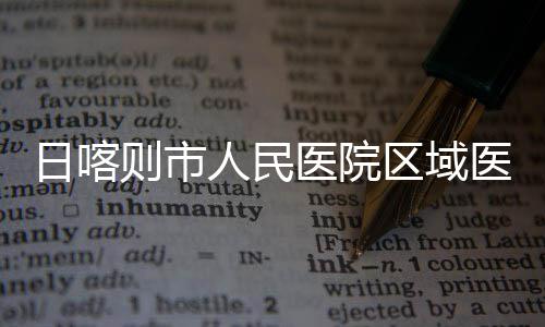 投用日喀人民则市中心正式区域医院医疗