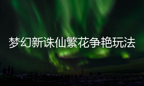 新诛仙繁梦幻花争艳玩法攻略