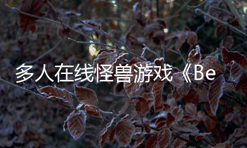 体验多人在线夏以形式将怪兽抢先游戏于今发售