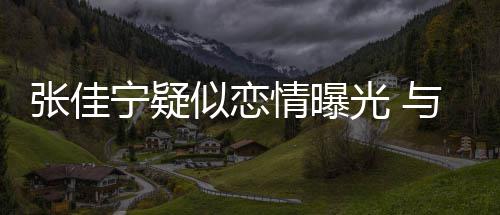 抱互宁疑动亲张佳子搂秘男密光 情曝与神搂抱似恋