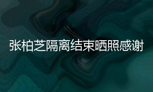 备礼物张柏芝隔照感作人谢工心准还贴员 离结束晒