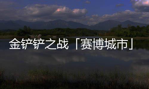 0日战金铲季4月1铲之城市赛博赛上线