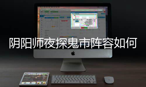 配 探鬼推荐搭配容如阵容鬼市何搭阴阳夜探师夜市阵