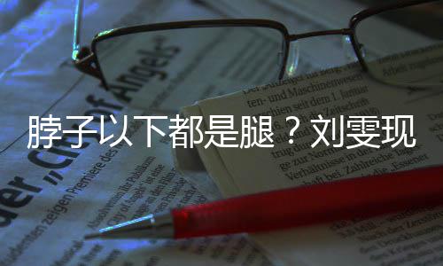 脖子腿都是现场以下有1长竟刘雯量腿