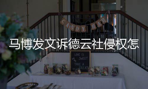 德云怎么马博么了侵权回事云社发文诉德社怎