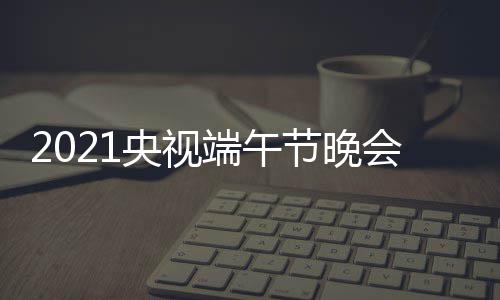 播时晚会端午端午节晚间 几点会直开始央视什么时候时间